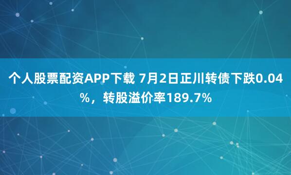个人股票配资APP下载 7月2日正川转债下跌0.04%，转股溢价率189.7%