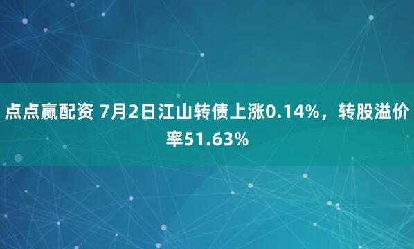 点点赢配资 7月2日江山转债上涨0.14%，转股溢价率51.63%