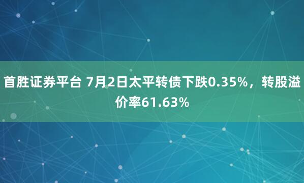 首胜证券平台 7月2日太平转债下跌0.35%，转股溢价率61.63%