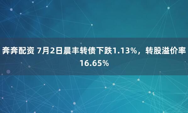 奔奔配资 7月2日晨丰转债下跌1.13%，转股溢价率16.65%