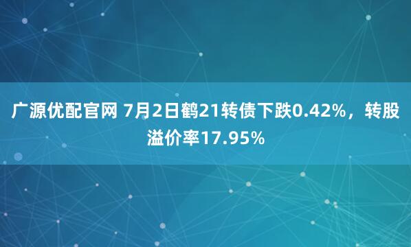 广源优配官网 7月2日鹤21转债下跌0.42%，转股溢价率17.95%