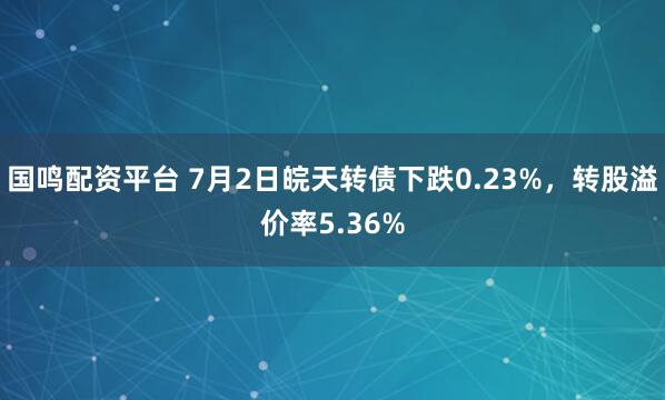 国鸣配资平台 7月2日皖天转债下跌0.23%，转股溢价率5.36%
