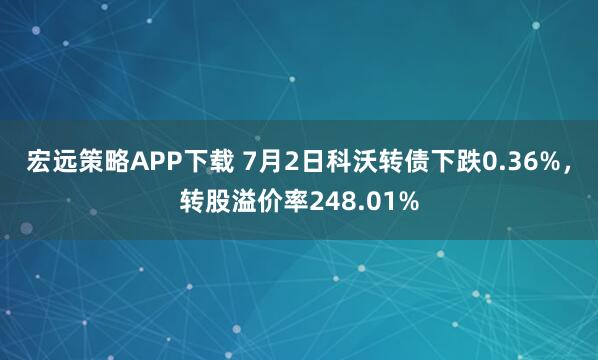 宏远策略APP下载 7月2日科沃转债下跌0.36%，转股溢价率248.01%