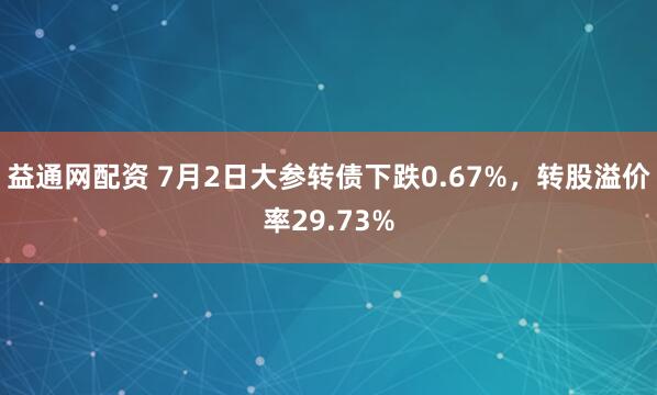 益通网配资 7月2日大参转债下跌0.67%，转股溢价率29.73%