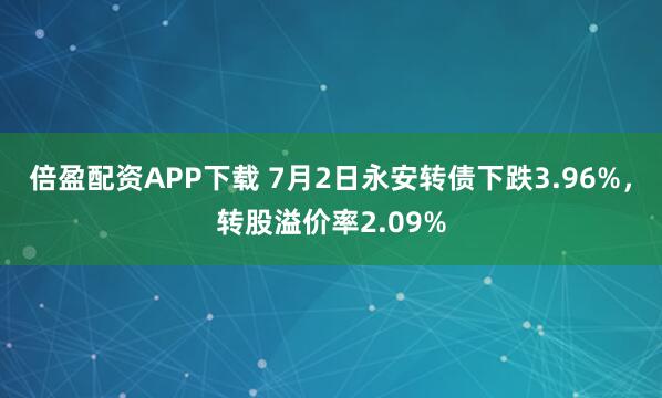 倍盈配资APP下载 7月2日永安转债下跌3.96%，转股溢价率2.09%