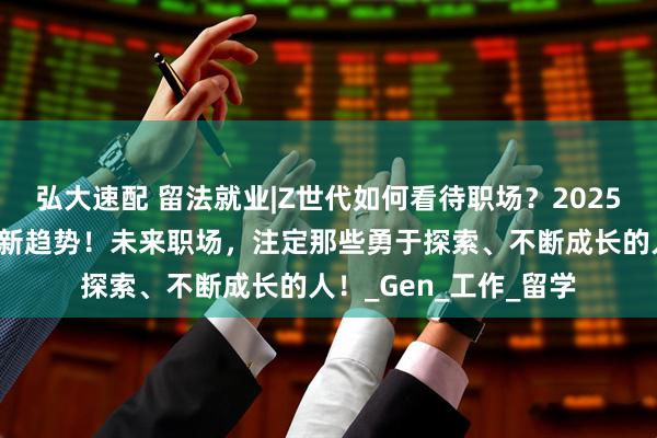 弘大速配 留法就业|Z世代如何看待职场？2025年法国毕业生的求职新趋势！未来职场，注定那些勇于探索、不断成长的人！_Gen_工作_留学