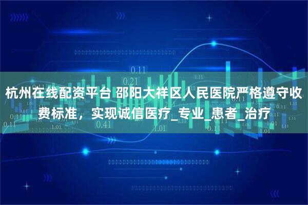 杭州在线配资平台 邵阳大祥区人民医院严格遵守收费标准，实现诚信医疗_专业_患者_治疗