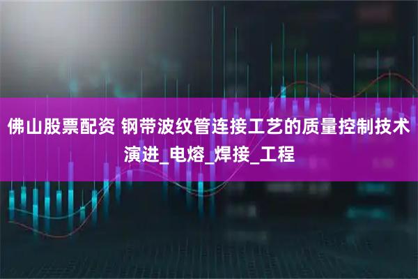 佛山股票配资 钢带波纹管连接工艺的质量控制技术演进_电熔_焊接_工程