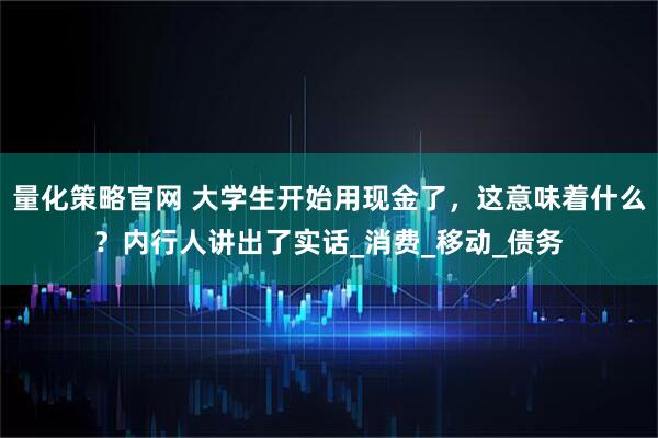 量化策略官网 大学生开始用现金了，这意味着什么？内行人讲出了实话_消费_移动_债务