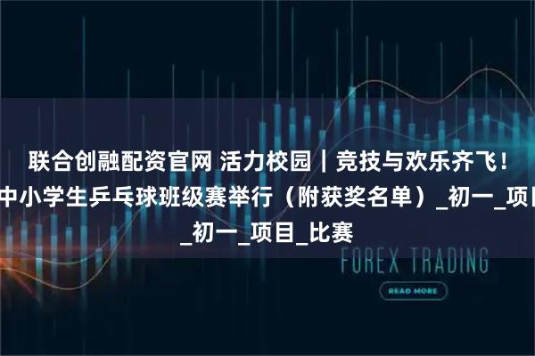 联合创融配资官网 活力校园｜竞技与欢乐齐飞！通州区中小学生乒乓球班级赛举行（附获奖名单）_初一_项目_比赛