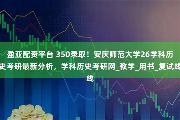 盈亚配资平台 350录取！安庆师范大学26学科历史考研最新分析，学科历史考研网_教学_用书_复试线