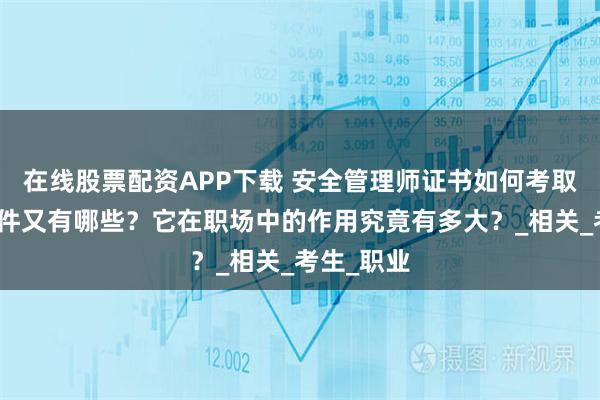 在线股票配资APP下载 安全管理师证书如何考取？报考条件又有哪些？它在职场中的作用究竟有多大？_相关_考生_职业