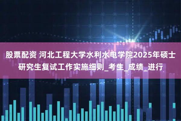 股票配资 河北工程大学水利水电学院2025年硕士研究生复试工作实施细则_考生_成绩_进行