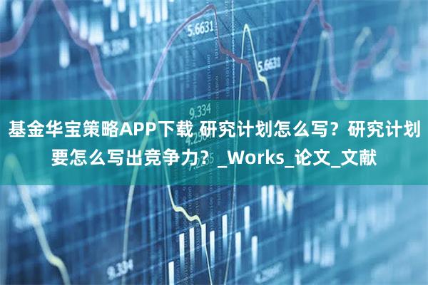 基金华宝策略APP下载 研究计划怎么写？研究计划要怎么写出竞争力？_Works_论文_文献