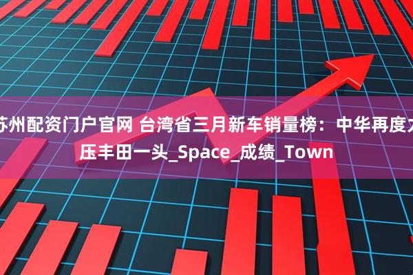 苏州配资门户官网 台湾省三月新车销量榜：中华再度力压丰田一头_Space_成绩_Town