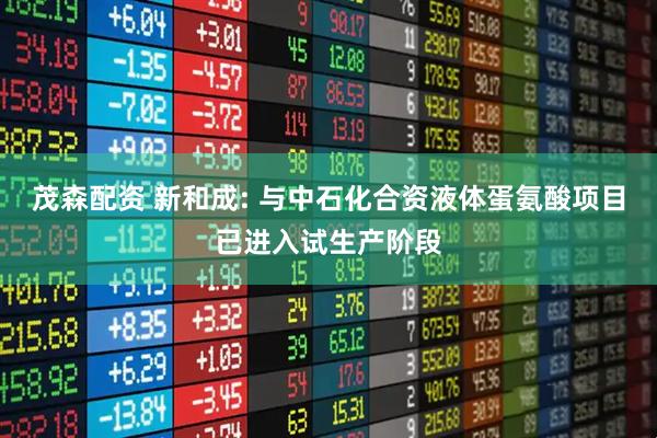 茂森配资 新和成: 与中石化合资液体蛋氨酸项目已进入试生产阶段