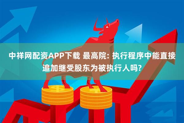中祥网配资APP下载 最高院: 执行程序中能直接追加继受股东为被执行人吗?