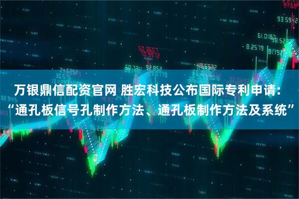 万银鼎信配资官网 胜宏科技公布国际专利申请: “通孔板信号孔制作方法、通孔板制作方法及系统”
