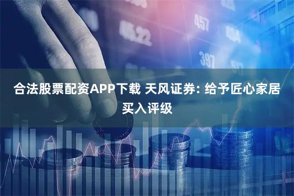 合法股票配资APP下载 天风证券: 给予匠心家居买入评级