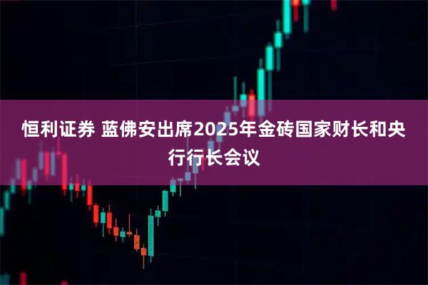 恒利证券 蓝佛安出席2025年金砖国家财长和央行行长会议