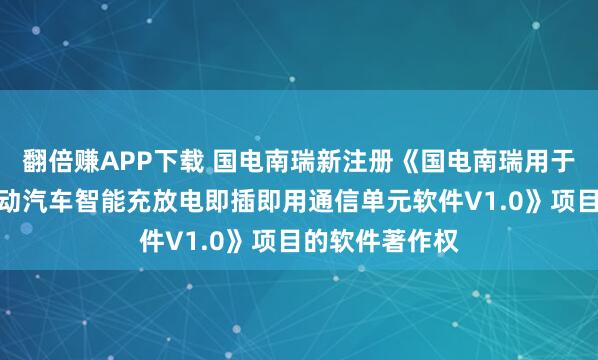 翻倍赚APP下载 国电南瑞新注册《国电南瑞用于配电台区的电动汽车智能充放电即插即用通信单元软件V1.0》项目的软件著作权