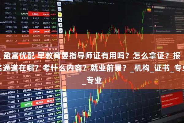 盈富优配 早教育婴指导师证有用吗？怎么拿证？报名通道在哪？考什么内容？就业前景？_机构_证书_专业