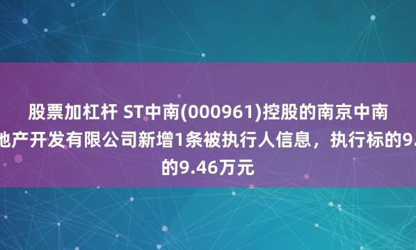 股票加杠杆 ST中南(000961)控股的南京中南锦城房地产开发有限公司新增1条被执行人信息,执行标的9.46万元