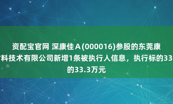 资配宝官网 深康佳Ａ(000016)参股的东莞康嘉新材料技术有限公司新增1条被执行人信息，执行标的33.3万元