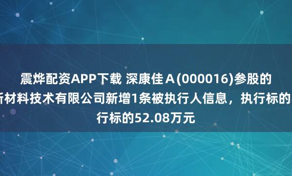 震烨配资APP下载 深康佳Ａ(000016)参股的东莞康嘉新材料技术有限公司新增1条被执行人信息，执行标的52.08万元