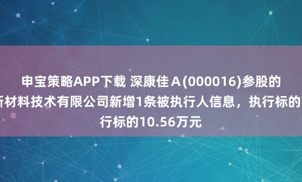 申宝策略APP下载 深康佳A(000016)参股的东莞康嘉新材料技术有限公司新增1条被执行人信息,执行标的10.56万元