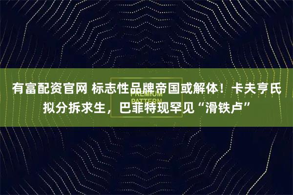 有富配资官网 标志性品牌帝国或解体！卡夫亨氏拟分拆求生，巴菲特现罕见“滑铁卢”