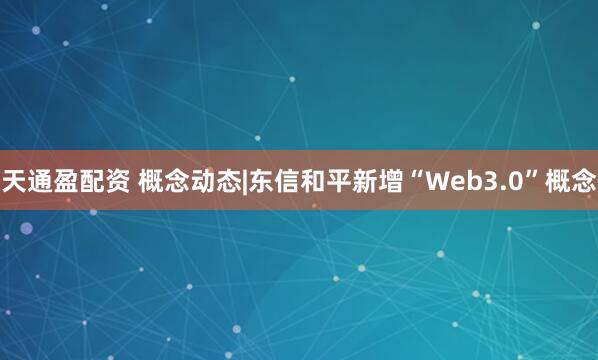 天通盈配资 概念动态|东信和平新增“Web3.0”概念