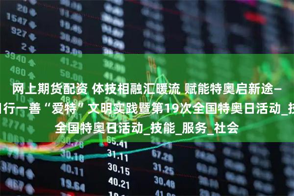 网上期货配资 体技相融汇暖流 赋能特奥启新途——莆田市开展日行一善“爱特”文明实践暨第19次全国特奥日活动_技能_服务_社会