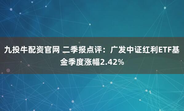 九投牛配资官网 二季报点评：广发中证红利ETF基金季度涨幅2.42%