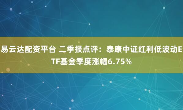 易云达配资平台 二季报点评：泰康中证红利低波动ETF基金季度涨幅6.75%