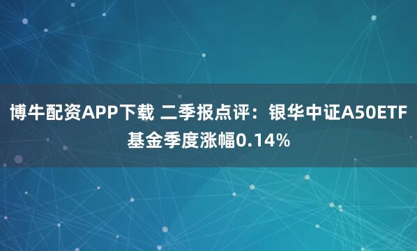 博牛配资APP下载 二季报点评：银华中证A50ETF基金季度涨幅0.14%