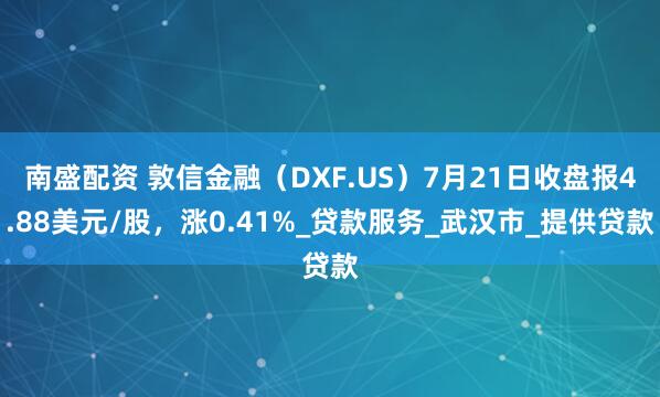 南盛配资 敦信金融（DXF.US）7月21日收盘报4.88美元/股，涨0.41%_贷款服务_武汉市_提供贷款
