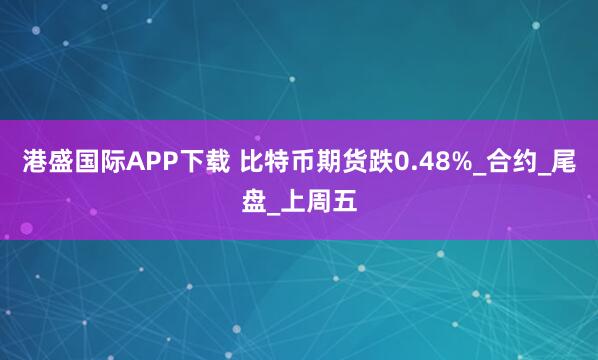 港盛国际APP下载 比特币期货跌0.48%_合约_尾盘_上周五
