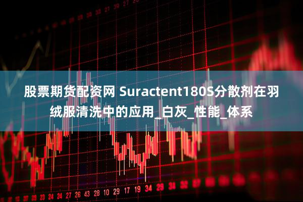 股票期货配资网 Suractent180S分散剂在羽绒服清洗中的应用_白灰_性能_体系