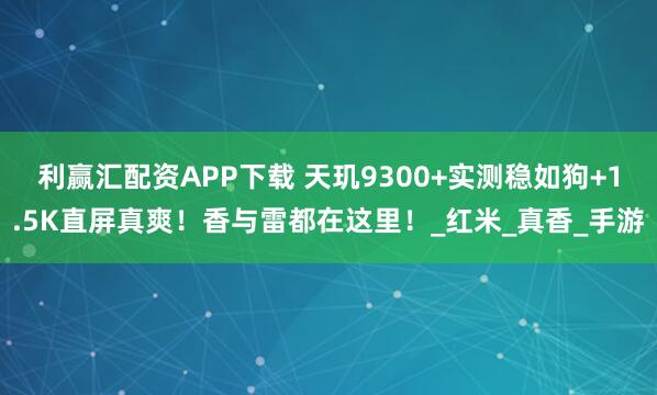 利赢汇配资APP下载 天玑9300+实测稳如狗+1.5K直屏真爽!香与雷都在这里!_红米_真香_手游