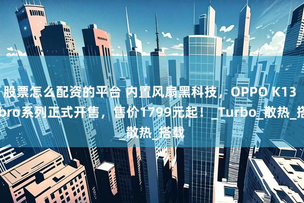 股票怎么配资的平台 内置风扇黑科技,OPPO K13 Tubro系列正式开售,售价1799元起!_Turbo_散热_搭载