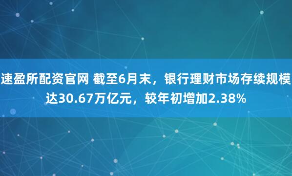 速盈所配资官网 截至6月末,银行理财市场存续规模达30.67万亿元,较年初增加2.38%