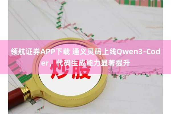 领航证券APP下载 通义灵码上线Qwen3-Coder，代码生成能力显著提升