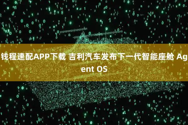 钱程速配APP下载 吉利汽车发布下一代智能座舱 Agent OS