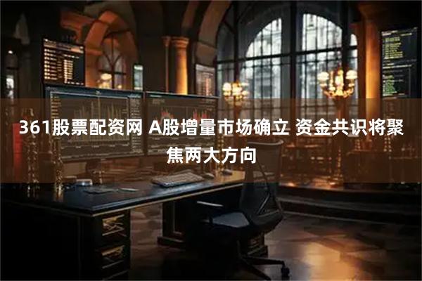 361股票配资网 A股增量市场确立 资金共识将聚焦两大方向