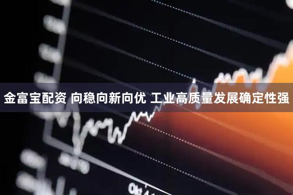 金富宝配资 向稳向新向优 工业高质量发展确定性强
