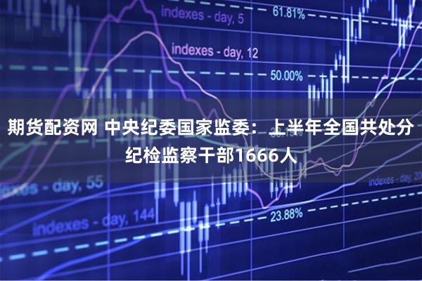 期货配资网 中央纪委国家监委:上半年全国共处分纪检监察干部1666人