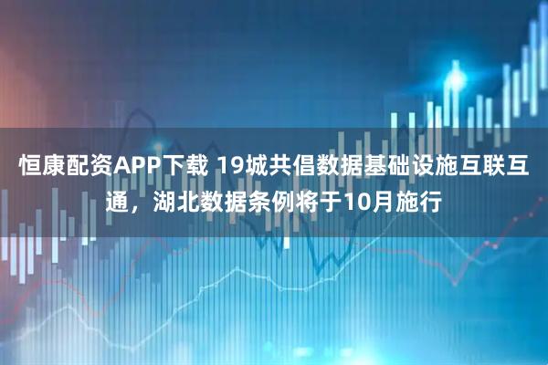 恒康配资APP下载 19城共倡数据基础设施互联互通，湖北数据条例将于10月施行