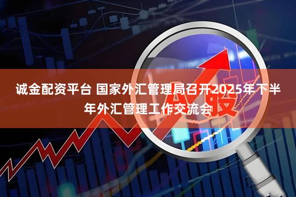 诚金配资平台 国家外汇管理局召开2025年下半年外汇管理工作交流会