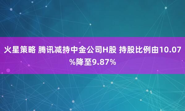 火星策略 腾讯减持中金公司H股 持股比例由10.07%降至9.87%